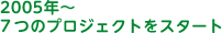 2005年～７つのプロジェクトをスタート