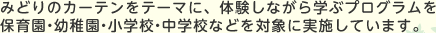みどりのカーテンをテーマに、体験しながら学ぶプログラムを保育園・幼稚園・小学校・中学校などを対象に実施しています。