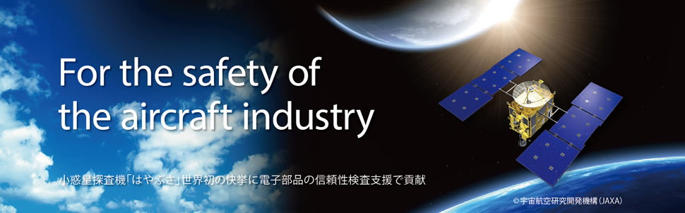For the safety of the aircraft industry 小惑星探査機「はやぶさ」世界初の快挙に電子部品の信頼性検査支援で貢献