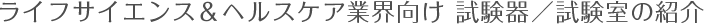 ライフサイエンス＆ヘルスケア業界向け 試験器／試験室の紹介