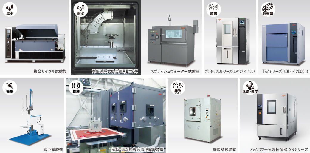 複合サイクル試験機、高圧洗浄試験装置(IPX9K) 、スプラッシュウォーター試験器、プラチナスJシリーズ(LV124K-15a)、TSAシリーズ(40L~12000L)、落下試験機、振動・温湿度複合環境試験装置、塵埃試験装置、ハイパワー恒温恒湿器ARシリーズ